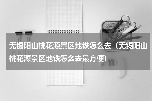无锡阳山桃花源景区地铁怎么去（无锡阳山桃花源景区地铁怎么去最方便）