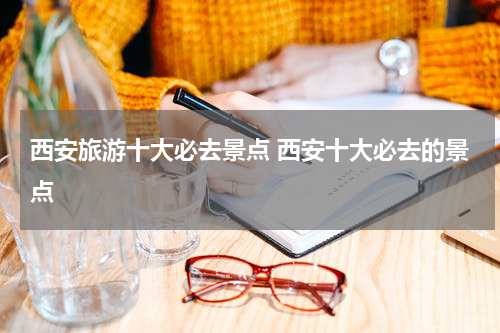 西安旅游十大必去景点 西安十大必去的景点