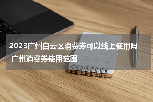 2023广州白云区消费券可以线上使用吗 广州消费券使用范围