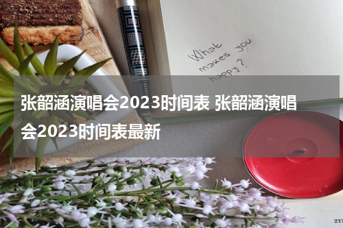 张韶涵演唱会2023时间表 张韶涵演唱会2023时间表最新
