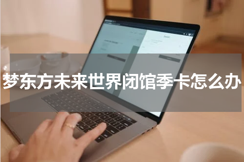 梦东方未来世界闭馆季卡怎么办