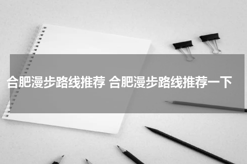 合肥漫步路线推荐 合肥漫步路线推荐一下