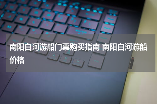 南阳白河游船门票购买指南 南阳白河游船价格