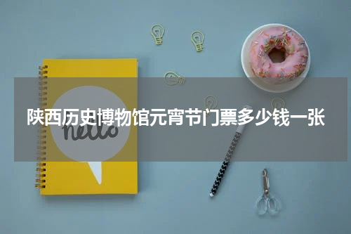 陕西历史博物馆元宵节门票多少钱一张