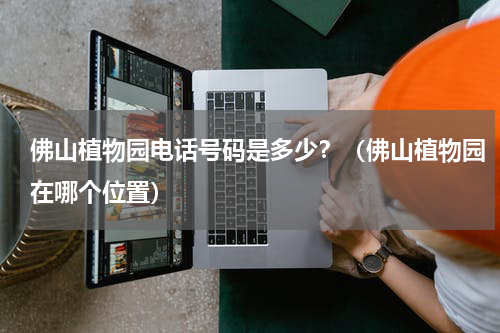 佛山植物园电话号码是多少？（佛山植物园在哪个位置）