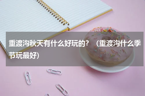 重渡沟秋天有什么好玩的？（重渡沟什么季节玩最好）