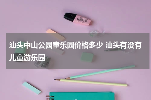 汕头中山公园童乐园价格多少 汕头有没有儿童游乐园