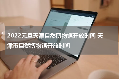 2022元旦天津自然博物馆开放时间 天津市自然博物馆开放时间