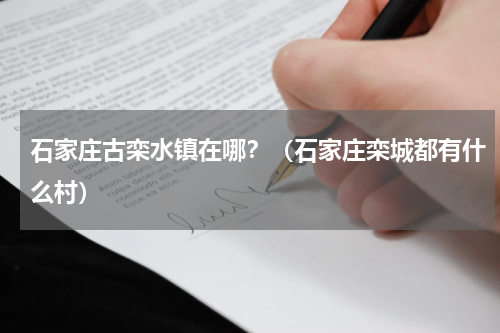 石家庄古栾水镇在哪？（石家庄栾城都有什么村）