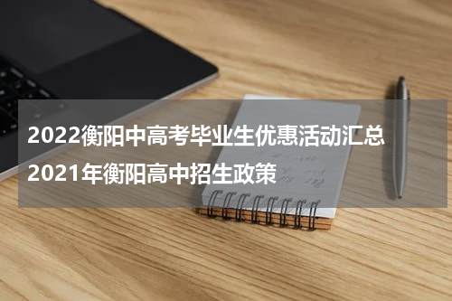2022衡阳中高考毕业生优惠活动汇总 2021年衡阳高中招生政策