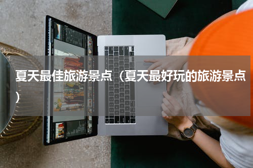 夏天最佳旅游景点（夏天最好玩的旅游景点）