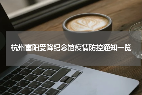杭州富阳受降纪念馆疫情防控通知一览