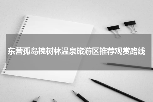 东营孤岛槐树林温泉旅游区推荐观赏路线