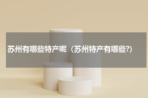 苏州有哪些特产呢（苏州特产有哪些?）