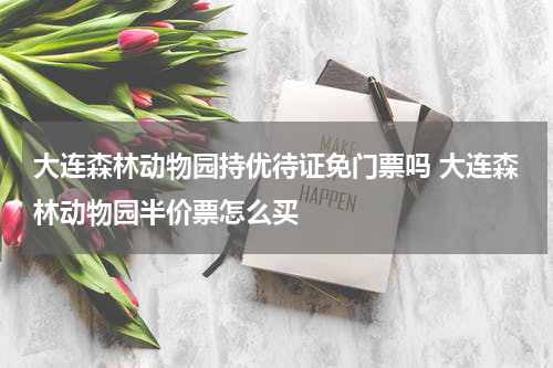 大连森林动物园持优待证免门票吗 大连森林动物园半价票怎么买