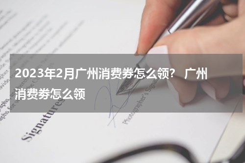 2023年2月广州消费券怎么领？ 广州消费劵怎么领