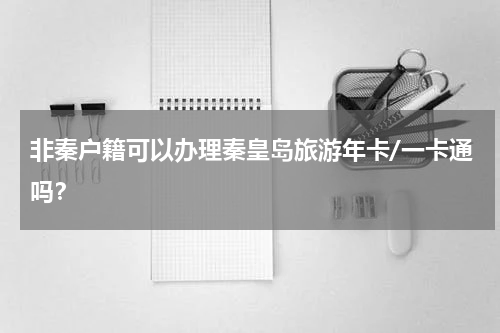 非秦户籍可以办理秦皇岛旅游年卡/一卡通吗？