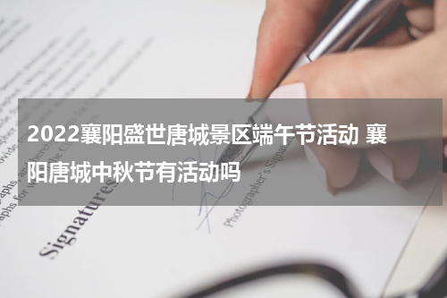 2022襄阳盛世唐城景区端午节活动 襄阳唐城中秋节有活动吗