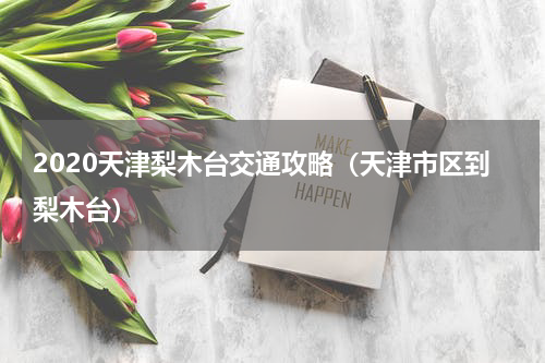 2020天津梨木台交通攻略（天津市区到梨木台）