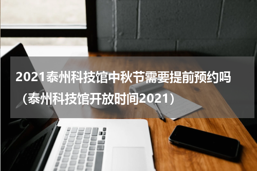 2021泰州科技馆中秋节需要提前预约吗（泰州科技馆开放时间2021）
