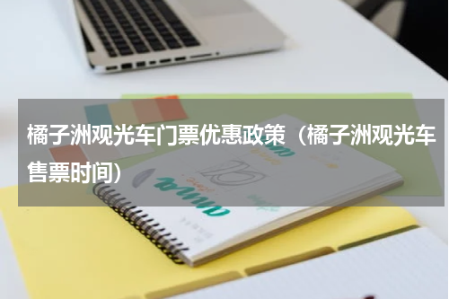 橘子洲观光车门票优惠政策（橘子洲观光车售票时间）