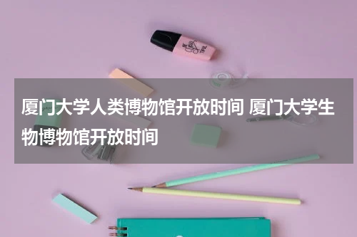 厦门大学人类博物馆开放时间 厦门大学生物博物馆开放时间