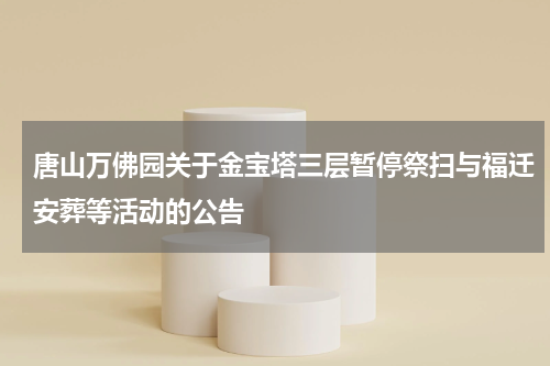 唐山万佛园关于金宝塔三层暂停祭扫与福迁安葬等活动的公告