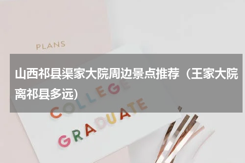山西祁县渠家大院周边景点推荐（王家大院离祁县多远）