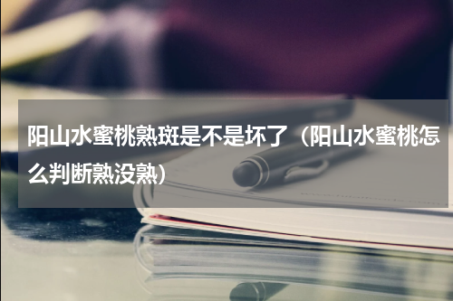 阳山水蜜桃熟斑是不是坏了（阳山水蜜桃怎么判断熟没熟）