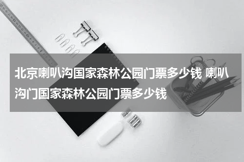 北京喇叭沟国家森林公园门票多少钱 喇叭沟门国家森林公园门票多少钱