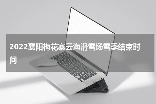 2022襄阳梅花寨云海滑雪场雪季结束时间