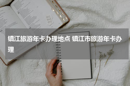 镇江旅游年卡办理地点 镇江市旅游年卡办理