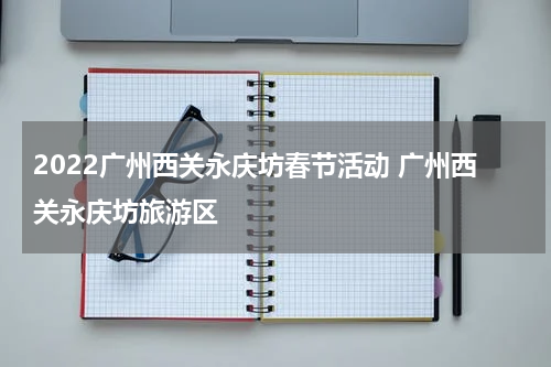 2022广州西关永庆坊春节活动 广州西关永庆坊旅游区