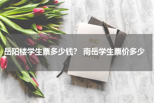 岳阳楼学生票多少钱？ 南岳学生票价多少