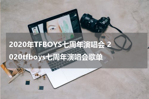 2020年TFBOYS七周年演唱会 2020tfboys七周年演唱会歌单