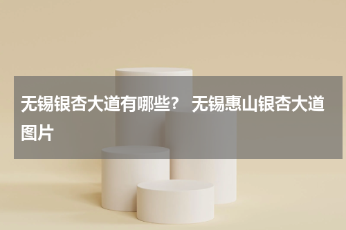 无锡银杏大道有哪些？ 无锡惠山银杏大道图片