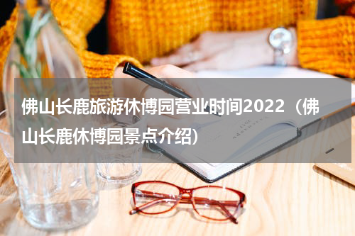佛山长鹿旅游休博园营业时间2022（佛山长鹿休博园景点介绍）