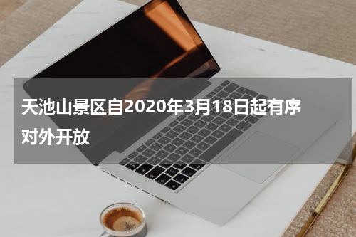 天池山景区自2020年3月18日起有序对外开放