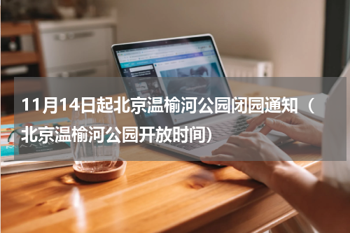 11月14日起北京温榆河公园闭园通知（北京温榆河公园开放时间）