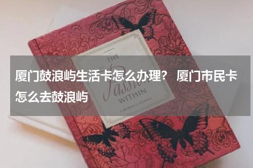 厦门鼓浪屿生活卡怎么办理？ 厦门市民卡怎么去鼓浪屿