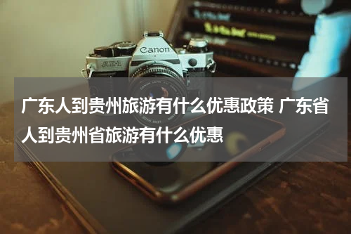 广东人到贵州旅游有什么优惠政策 广东省人到贵州省旅游有什么优惠