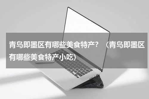 青岛即墨区有哪些美食特产？（青岛即墨区有哪些美食特产小吃）