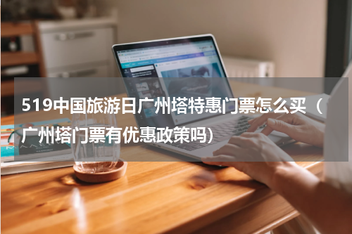 519中国旅游日广州塔特惠门票怎么买（广州塔门票有优惠政策吗）