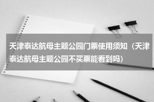 天津泰达航母主题公园门票使用须知（天津泰达航母主题公园不买票能看到吗）