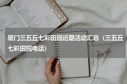 厦门三五丘七彩田园近期活动汇总（三五丘七彩田园电话）