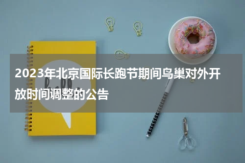 2023年北京国际长跑节期间鸟巢对外开放时间调整的公告