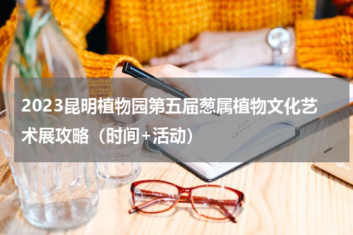 2023昆明植物园第五届葱属植物文化艺术展攻略（时间+活动）
