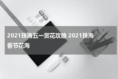 2021珠海五一赏花攻略 2021珠海春节花海