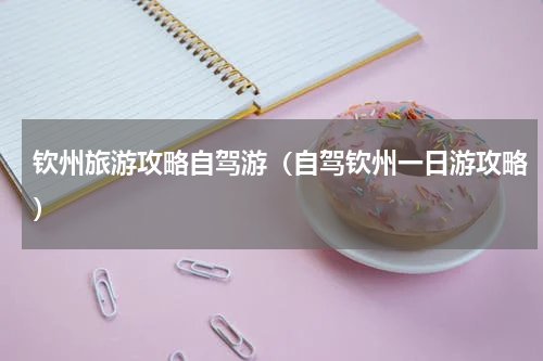 钦州旅游攻略自驾游（自驾钦州一日游攻略）