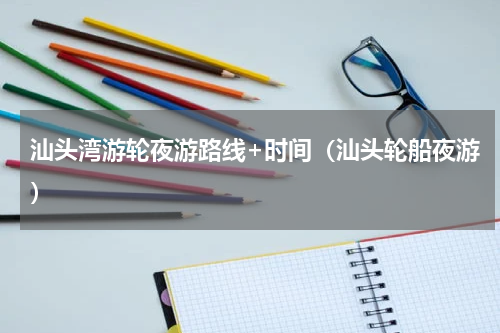 汕头湾游轮夜游路线+时间（汕头轮船夜游）